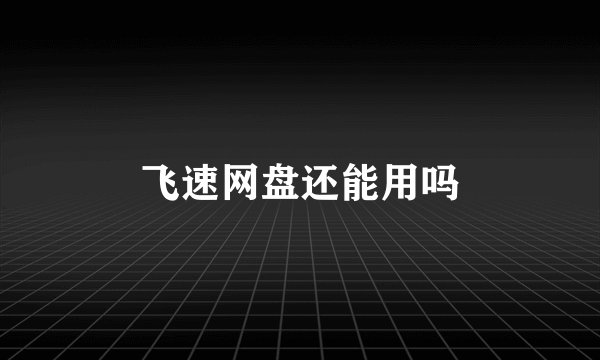 飞速网盘还能用吗