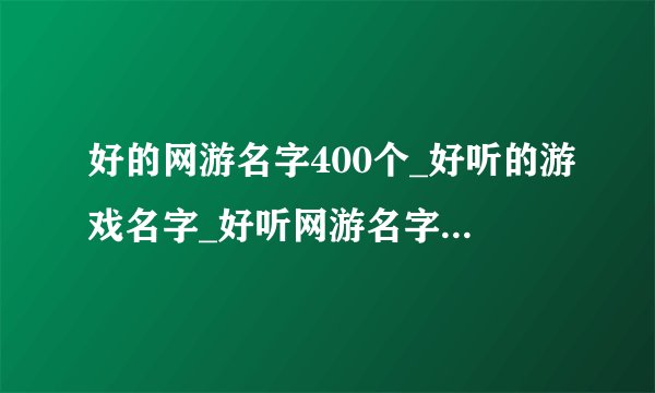 好的网游名字400个_好听的游戏名字_好听网游名字大全_网游起名字好看的名字_网游起什么名字比较好听