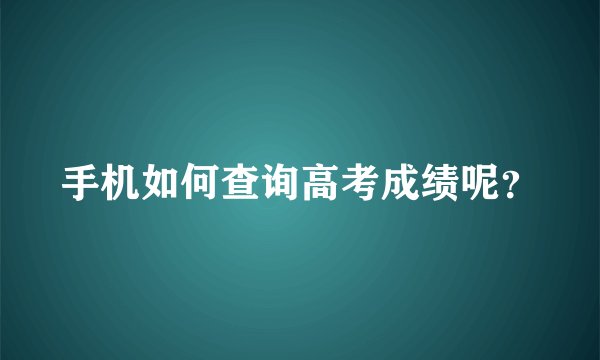 手机如何查询高考成绩呢？