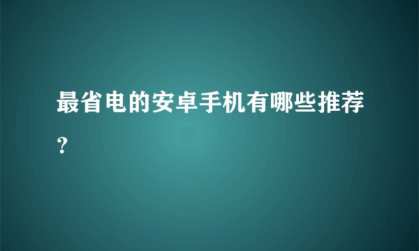 最省电的安卓手机有哪些推荐？