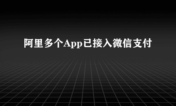 阿里多个App已接入微信支付