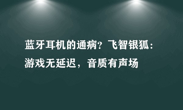 蓝牙耳机的通病？飞智银狐：游戏无延迟，音质有声场