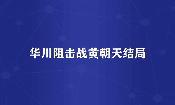 华川阻击战黄朝天结局