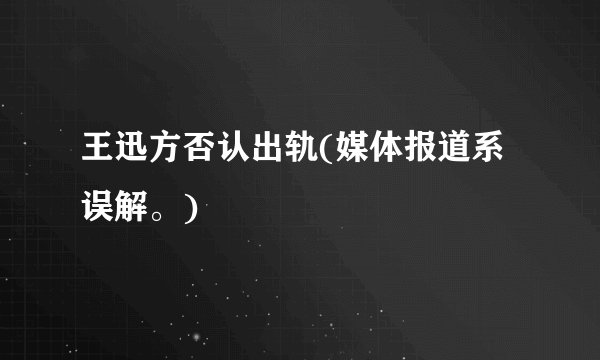 王迅方否认出轨(媒体报道系误解。)