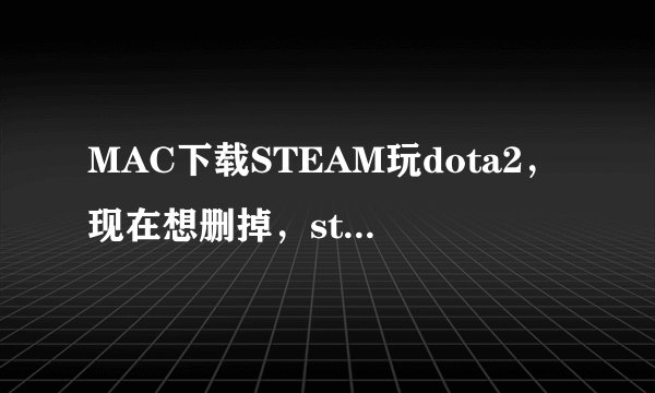 MAC下载STEAM玩dota2，现在想删掉，steam通过应用程序给删了，可桌面上的DOTA2图标就是删不了