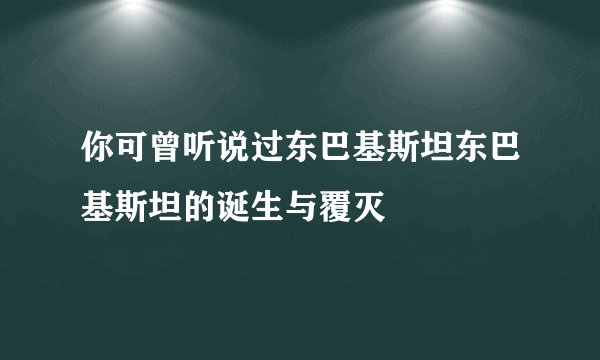 你可曾听说过东巴基斯坦东巴基斯坦的诞生与覆灭