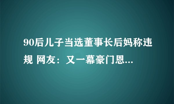 90后儿子当选董事长后妈称违规 网友：又一幕豪门恩怨上演了
