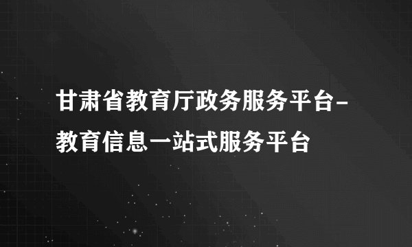 甘肃省教育厅政务服务平台- 教育信息一站式服务平台