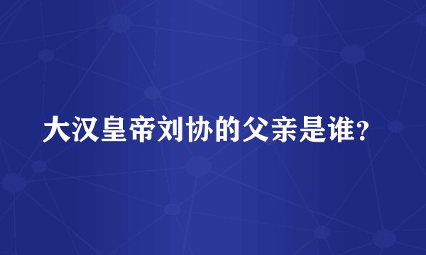 大汉皇帝刘协的父亲是谁？