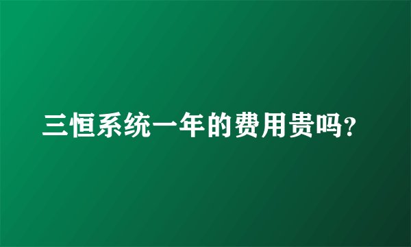 三恒系统一年的费用贵吗？