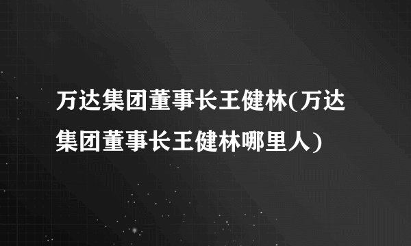 万达集团董事长王健林(万达集团董事长王健林哪里人)