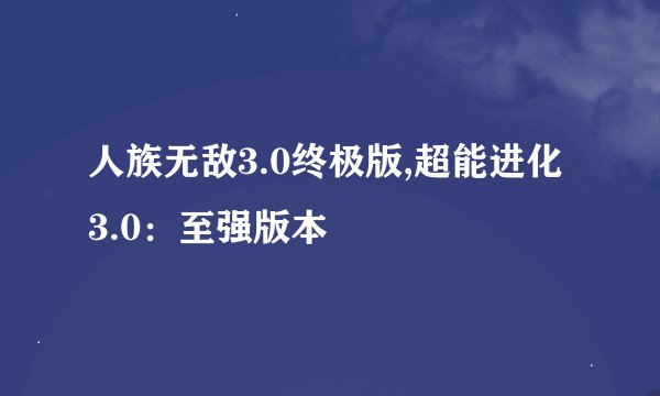 人族无敌3.0终极版,超能进化3.0：至强版本