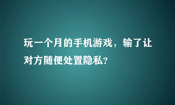 玩一个月的手机游戏，输了让对方随便处置隐私？
