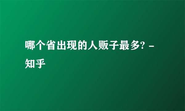 哪个省出现的人贩子最多? - 知乎