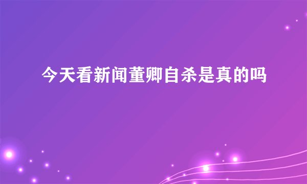 今天看新闻董卿自杀是真的吗