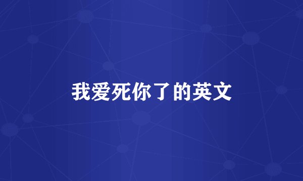 我爱死你了的英文