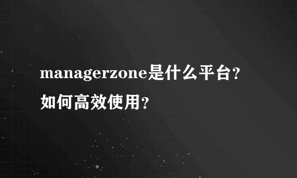 managerzone是什么平台？如何高效使用？