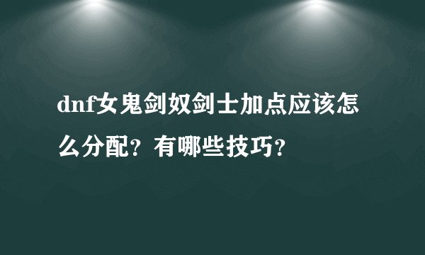 dnf女鬼剑奴剑士加点应该怎么分配？有哪些技巧？