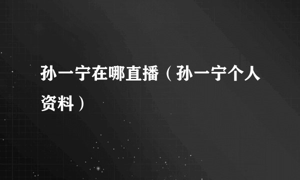 孙一宁在哪直播（孙一宁个人资料）