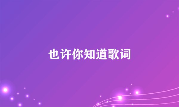 也许你知道歌词