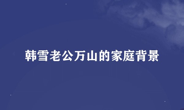 韩雪老公万山的家庭背景
