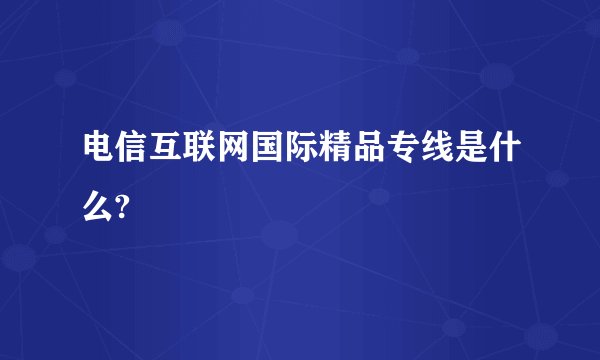 电信互联网国际精品专线是什么?