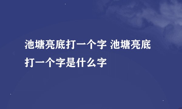 池塘亮底打一个字 池塘亮底打一个字是什么字