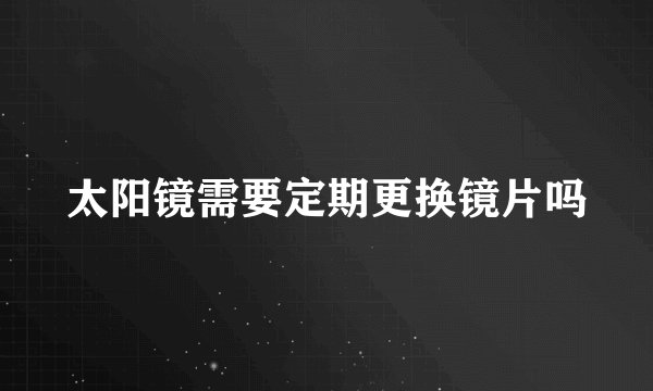 太阳镜需要定期更换镜片吗
