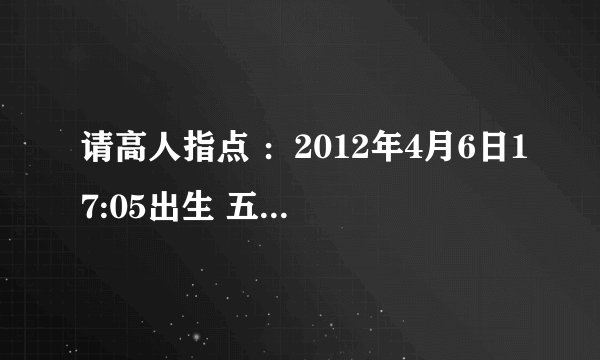 请高人指点 ：2012年4月6日17:05出生 五行缺什么吗