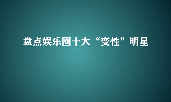 盘点娱乐圈十大“变性”明星