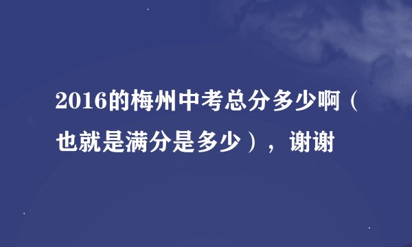 2016的梅州中考总分多少啊（也就是满分是多少），谢谢