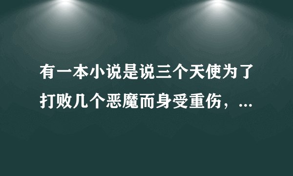 有一本小说是说三个天使为了打败几个恶魔而身受重伤,不得不到人间,其中的一个天