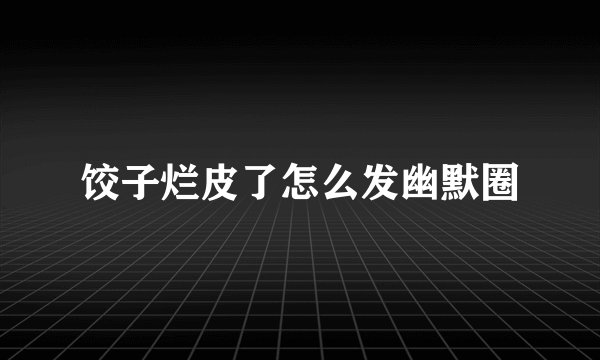 饺子烂皮了怎么发幽默圈
