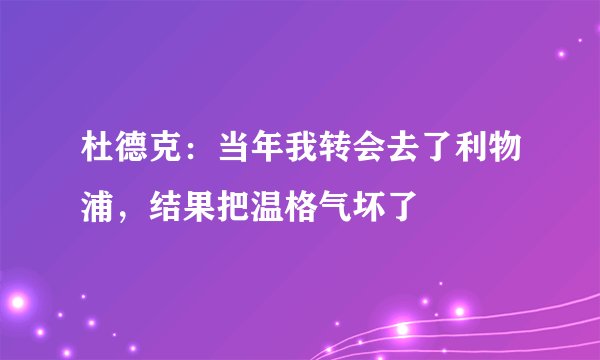 杜德克：当年我转会去了利物浦，结果把温格气坏了