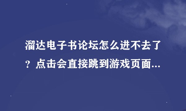 溜达电子书论坛怎么进不去了？点击会直接跳到游戏页面,是什么原因...