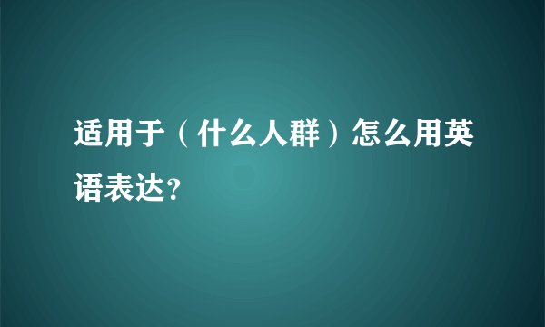 适用于（什么人群）怎么用英语表达？