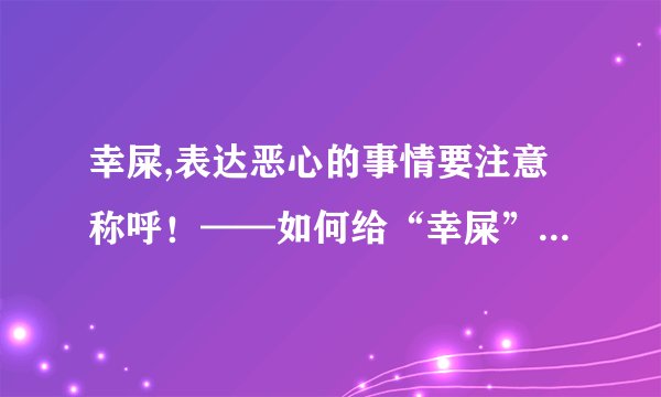 幸屎,表达恶心的事情要注意称呼！——如何给“幸屎”取个好名？