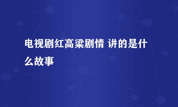 电视剧红高粱剧情 讲的是什么故事