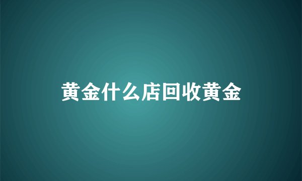 黄金什么店回收黄金
