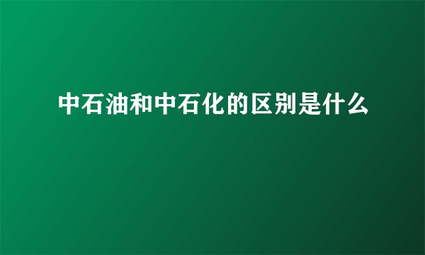 中石油和中石化的区别是什么