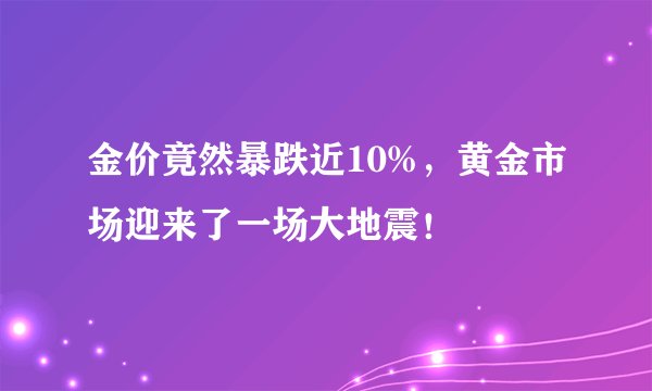 金价竟然暴跌近10%，黄金市场迎来了一场大地震！