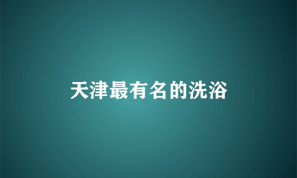 天津最有名的洗浴