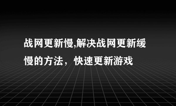 战网更新慢,解决战网更新缓慢的方法，快速更新游戏