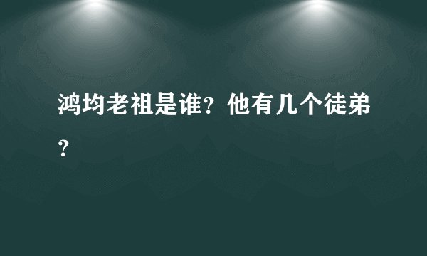 鸿均老祖是谁？他有几个徒弟？