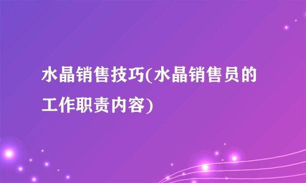 水晶销售技巧(水晶销售员的工作职责内容)