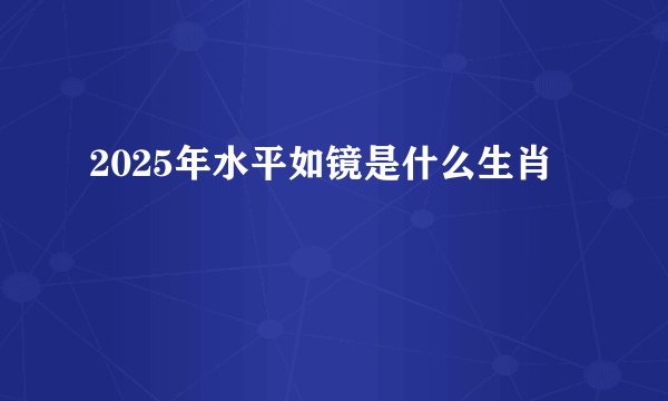 2025年水平如镜是什么生肖