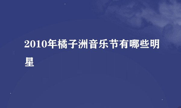 2010年橘子洲音乐节有哪些明星