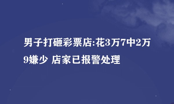 男子打砸彩票店:花3万7中2万9嫌少 店家已报警处理