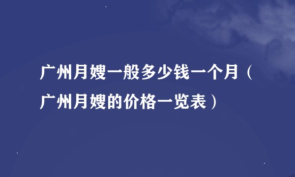 广州月嫂一般多少钱一个月（广州月嫂的价格一览表）