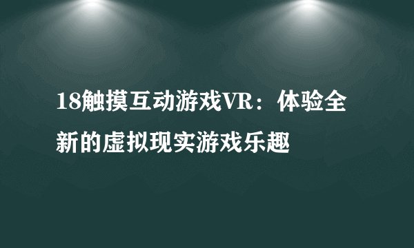 18触摸互动游戏VR：体验全新的虚拟现实游戏乐趣